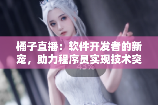 橘子直播：軟件開發(fā)者的新寵，助力程序員實(shí)現(xiàn)技術(shù)突破