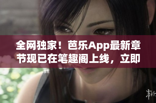全網獨家！芭樂App最新章節(jié)現已在筆趣閣上線，立即在線閱讀！