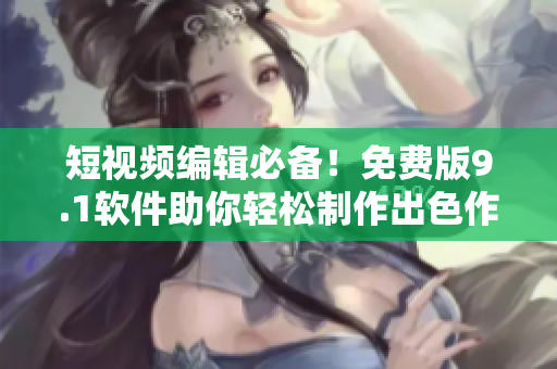 短視頻編輯必備！免費版9.1軟件助你輕松制作出色作品