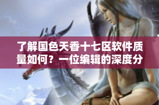 了解國色天香十七區(qū)軟件質(zhì)量如何？一位編輯的深度分析