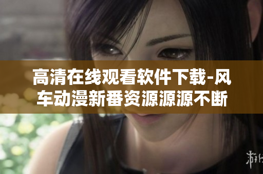高清在線觀看軟件下載-風車動漫新番資源源源不斷
