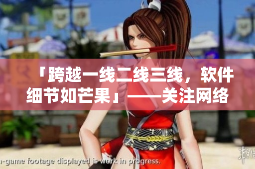 「跨越一線二線三線，軟件細節(jié)如芒果」——關(guān)注網(wǎng)絡(luò)軟件細節(jié)的編輯必讀！
