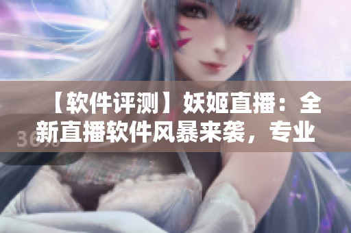 【軟件評測】妖姬直播：全新直播軟件風暴來襲，專業(yè)解析與實用推薦