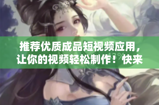 推薦優(yōu)質成品短視頻應用，讓你的視頻輕松制作！快來下載APP體驗吧！
