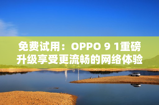 免費(fèi)試用：OPPO 9 1重磅升級享受更流暢的網(wǎng)絡(luò)體驗！
