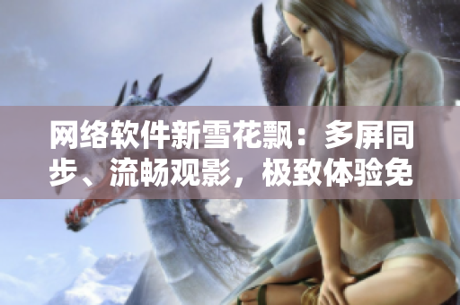 網(wǎng)絡(luò)軟件新雪花飄：多屏同步、流暢觀影，極致體驗(yàn)免費(fèi)看視頻