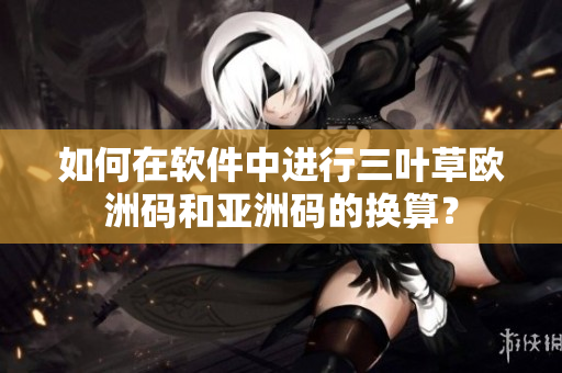 如何在軟件中進(jìn)行三葉草歐洲碼和亞洲碼的換算？
