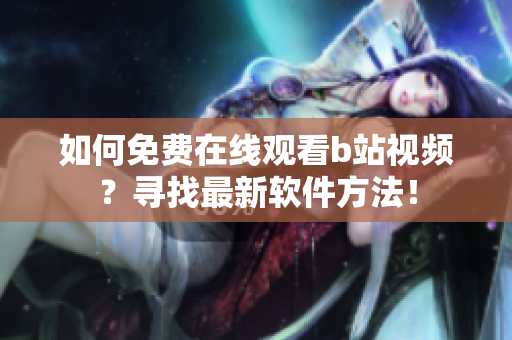 如何免費在線觀看b站視頻？尋找最新軟件方法！