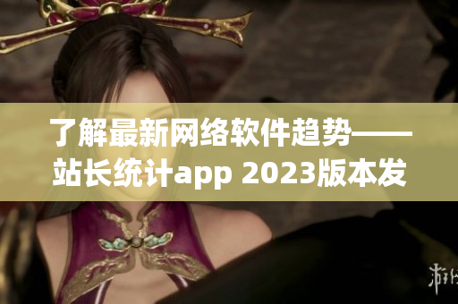 了解最新網(wǎng)絡(luò)軟件趨勢(shì)——站長統(tǒng)計(jì)app 2023版本發(fā)布！