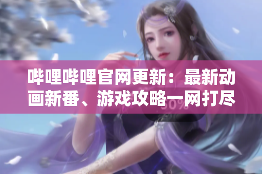 嗶哩嗶哩官網(wǎng)更新：最新動畫新番、游戲攻略一網(wǎng)打盡