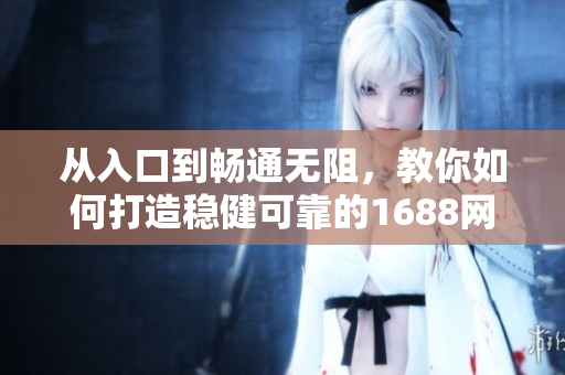 從入口到暢通無(wú)阻，教你如何打造穩(wěn)健可靠的1688網(wǎng)頁(yè)版軟件