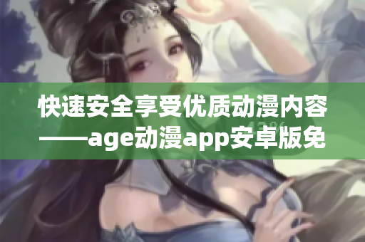 快速安全享受優(yōu)質(zhì)動(dòng)漫內(nèi)容——age動(dòng)漫app安卓版免費(fèi)下載