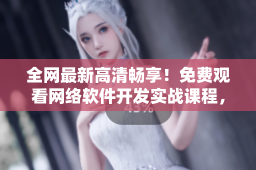 全網(wǎng)最新高清暢享！免費(fèi)觀看網(wǎng)絡(luò)軟件開發(fā)實(shí)戰(zhàn)課程，讓你掌握編程技巧！