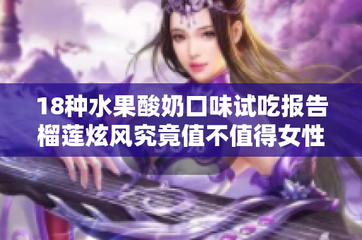 18種水果酸奶口味試吃報(bào)告榴蓮炫風(fēng)究竟值不值得女性購(gòu)買(mǎi)？