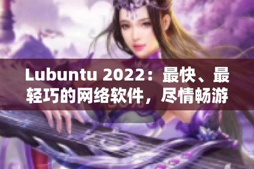 Lubuntu 2022：最快、最輕巧的網(wǎng)絡軟件，盡情暢游網(wǎng)絡世界！