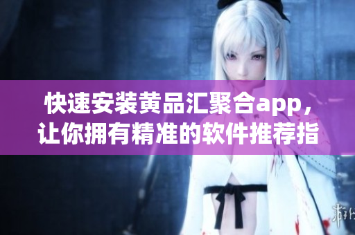 快速安裝黃品匯聚合app，讓你擁有精準的軟件推薦指南