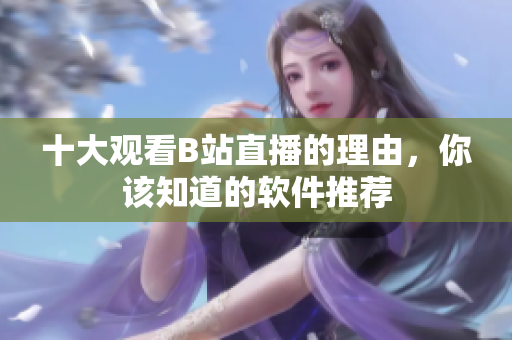 十大觀看B站直播的理由，你該知道的軟件推薦