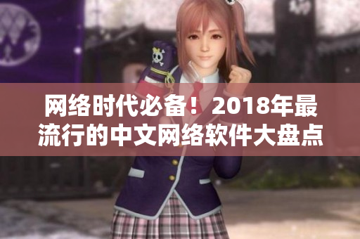 網(wǎng)絡(luò)時(shí)代必備！2018年最流行的中文網(wǎng)絡(luò)軟件大盤(pán)點(diǎn)