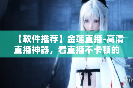【軟件推薦】金蓮直播-高清直播神器，看直播不卡頓的秘訣！