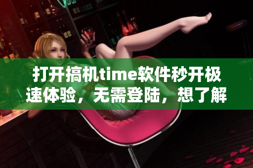打開搞機(jī)time軟件秒開極速體驗(yàn)，無需登陸，想了解軟件盡在此處