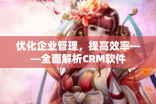優(yōu)化企業(yè)管理，提高效率——全面解析CRM軟件