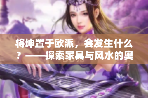 將坤置于歐派，會發(fā)生什么？——探索家具與風(fēng)水的奧秘