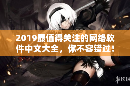 2019最值得關(guān)注的網(wǎng)絡(luò)軟件中文大全，你不容錯過！