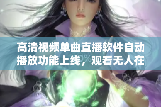 高清視頻單曲直播軟件自動播放功能上線，觀看無人在線直播更智能