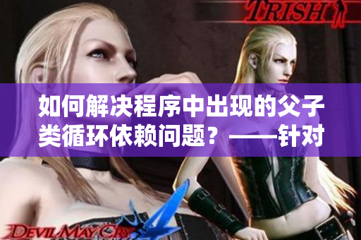 如何解決程序中出現(xiàn)的父子類循環(huán)依賴問題？——針對(duì)軟件開發(fā)者的建議