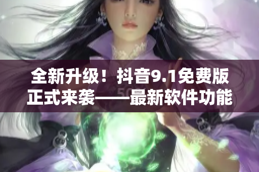 全新升級！抖音9.1免費版正式來襲——最新軟件功能全解析
