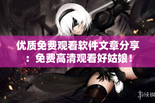 優(yōu)質(zhì)免費觀看軟件文章分享：免費高清觀看好姑娘！