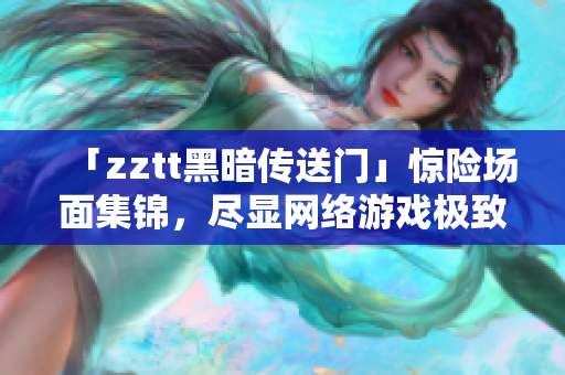 「zztt黑暗傳送門」驚險(xiǎn)場(chǎng)面集錦，盡顯網(wǎng)絡(luò)游戲極致樂(lè)趣