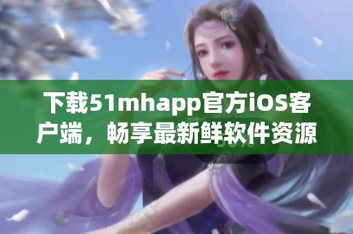 下載51mhapp官方iOS客戶端，暢享最新鮮軟件資源