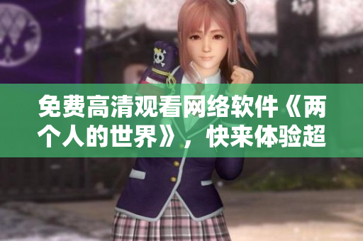 免費(fèi)高清觀看網(wǎng)絡(luò)軟件《兩個(gè)人的世界》，快來體驗(yàn)超級(jí)浪漫的虛擬世界！