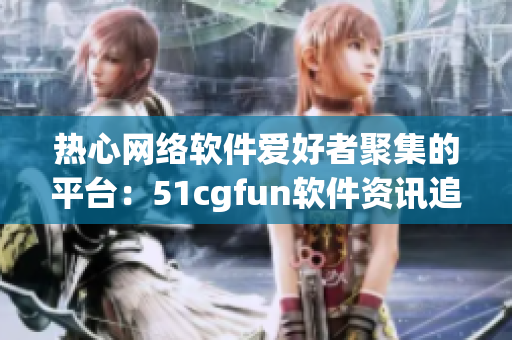 熱心網(wǎng)絡(luò)軟件愛好者聚集的平臺(tái)：51cgfun軟件資訊追蹤