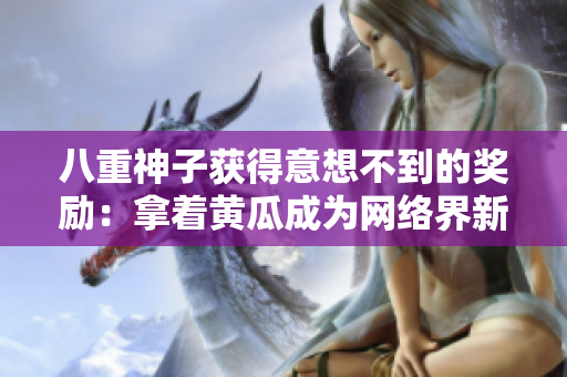 八重神子獲得意想不到的獎勵：拿著黃瓜成為網(wǎng)絡(luò)界新寵