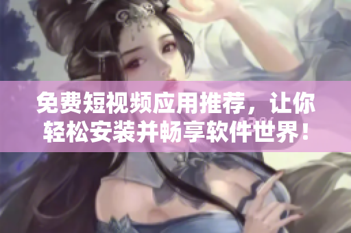 免費短視頻應(yīng)用推薦，讓你輕松安裝并暢享軟件世界！
