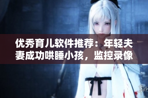 優(yōu)秀育兒軟件推薦：年輕夫妻成功哄睡小孩，監(jiān)控錄像揭秘秘訣
