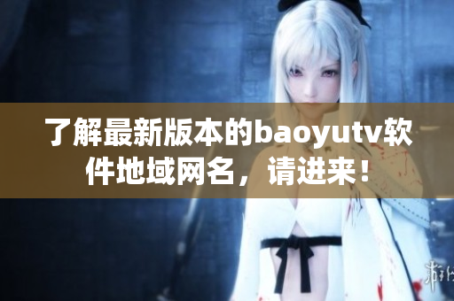 了解最新版本的baoyutv軟件地域網(wǎng)名，請(qǐng)進(jìn)來(lái)！