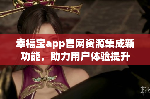 幸福寶app官網(wǎng)資源集成新功能，助力用戶體驗提升