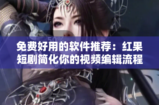 免費好用的軟件推薦：紅果短劇簡化你的視頻編輯流程