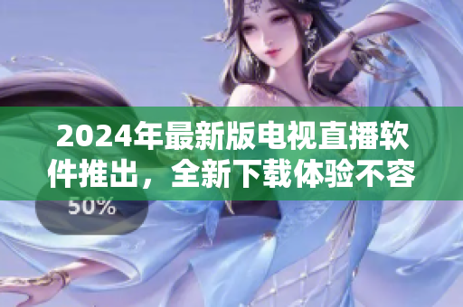 2024年最新版電視直播軟件推出，全新下載體驗不容錯過！
