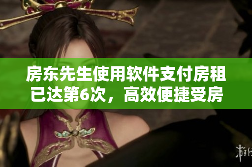 房東先生使用軟件支付房租已達(dá)第6次，高效便捷受房客歡迎