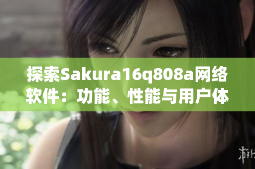 探索Sakura16q808a網絡軟件：功能、性能與用戶體驗的全面分析