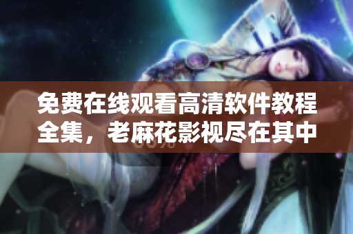 免費在線觀看高清軟件教程全集，老麻花影視盡在其中