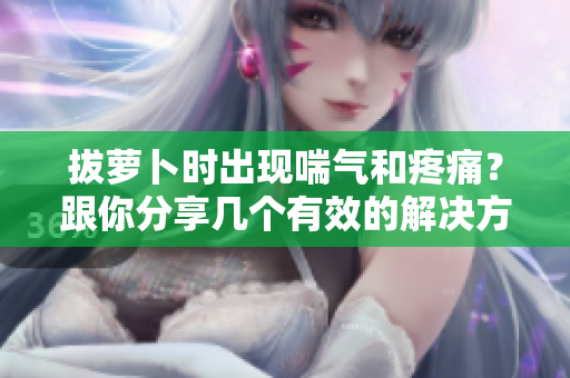 拔蘿卜時出現(xiàn)喘氣和疼痛？跟你分享幾個有效的解決方法！