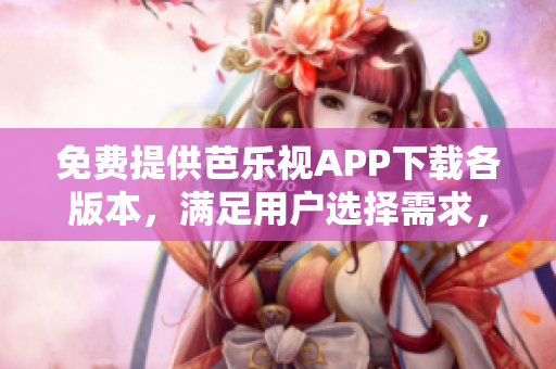 免費(fèi)提供芭樂視APP下載各版本，滿足用戶選擇需求，下載舊版更便捷！