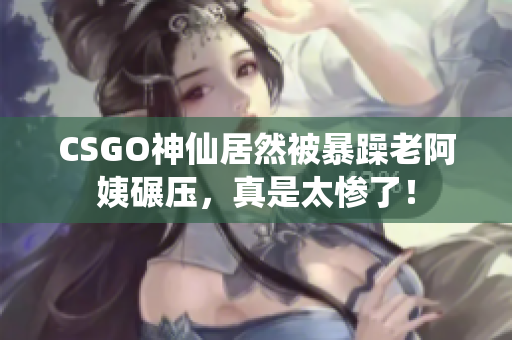 CSGO神仙居然被暴躁老阿姨碾壓，真是太慘了！