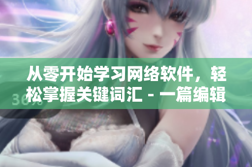 從零開(kāi)始學(xué)習(xí)網(wǎng)絡(luò)軟件，輕松掌握關(guān)鍵詞匯 - 一篇編輯的指南