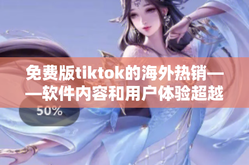 免費版tiktok的海外熱銷——軟件內(nèi)容和用戶體驗超越收費版